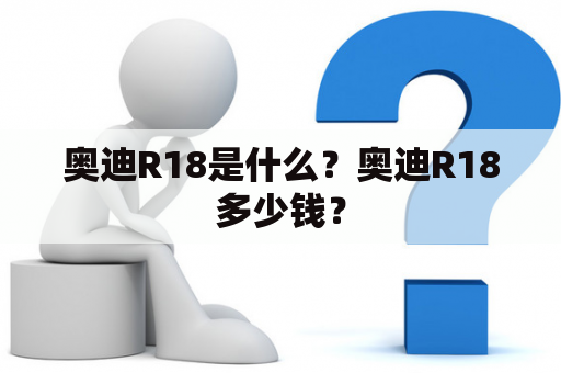 奥迪R18是什么？奥迪R18多少钱？