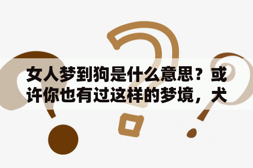 女人梦到狗是什么意思？或许你也有过这样的梦境，犬类作为世界上最早可以被人类驯养的动物之一，一直以来就在人类的日常生活中扮演了重要的角色。那么，当女人梦到狗时，这背后到底有什么含义呢？下面通过周公解梦来为大家解答。