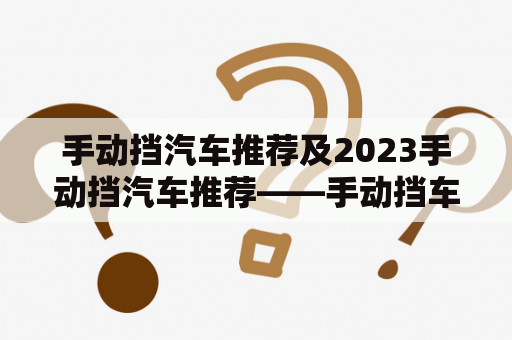 手动挡汽车推荐及2023手动挡汽车推荐——手动挡车型的选择到底应该如何抉择？