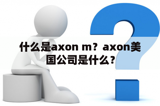 什么是axon m？axon美国公司是什么？