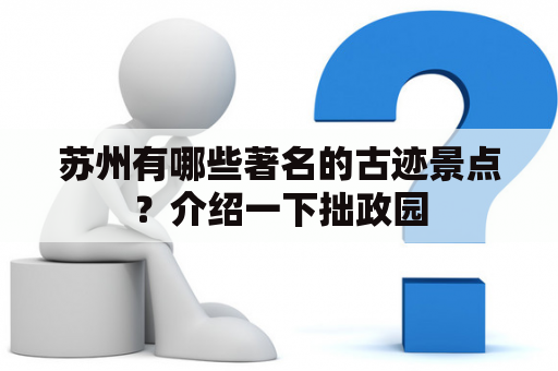 苏州有哪些著名的古迹景点？介绍一下拙政园