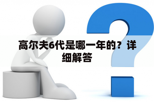 高尔夫6代是哪一年的？详细解答