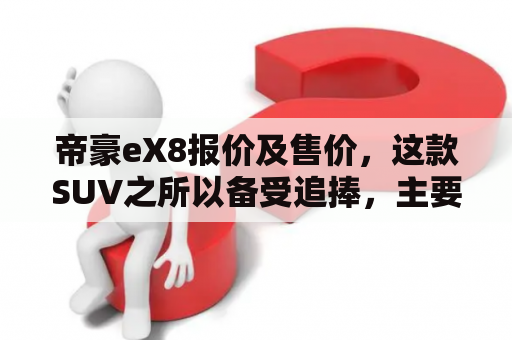 帝豪eX8报价及售价，这款SUV之所以备受追捧，主要是因为其完美地融合了舒适性和性能。对于那些渴望独特驾驶体验和高品质内饰的消费者来说，帝豪eX8无疑是一个不可错过的选择。