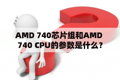 AMD 740芯片组和AMD 740 CPU的参数是什么？