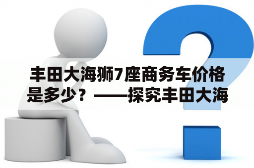 丰田大海狮7座商务车价格是多少？——探究丰田大海狮7座商务车的价格