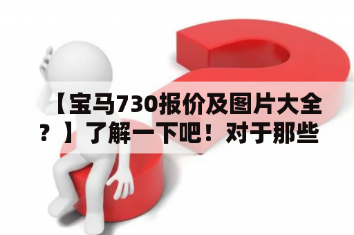 【宝马730报价及图片大全？】了解一下吧！对于那些想要购买宝马730的购车爱好者来说，获取车款报价和相关图片是必不可少的。如果你没有时间或不想亲自前往4S店进行咨询，那么本文将会为你提供所有宝马730的相关信息。