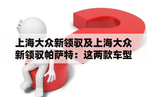 上海大众新领驭及上海大众新领驭帕萨特：这两款车型有哪些区别？