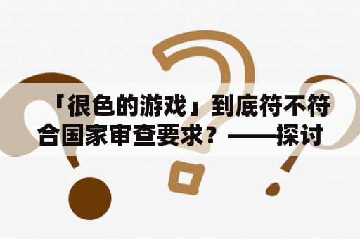 「很色的游戏」到底符不符合国家审查要求？——探讨一款游戏的涉黄问题