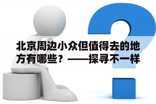 北京周边小众但值得去的地方有哪些？——探寻不一样的周末旅行体验