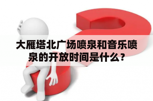 大雁塔北广场喷泉和音乐喷泉的开放时间是什么？