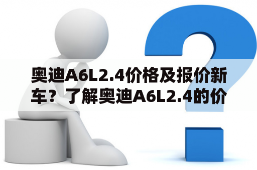 奥迪A6L2.4价格及报价新车？了解奥迪A6L2.4的价格和报价