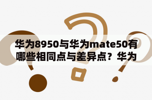 华为8950与华为mate50有哪些相同点与差异点？华为8950，华为mate50