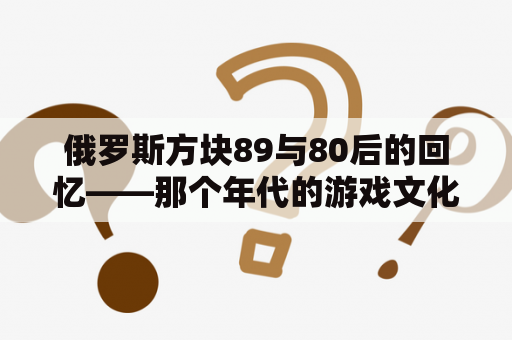 俄罗斯方块89与80后的回忆——那个年代的游戏文化是怎样的？