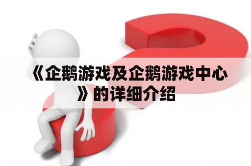 《企鹅游戏及企鹅游戏中心》的详细介绍