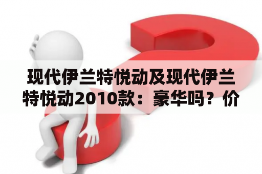 现代伊兰特悦动及现代伊兰特悦动2010款：豪华吗？价格如何？动力怎样？