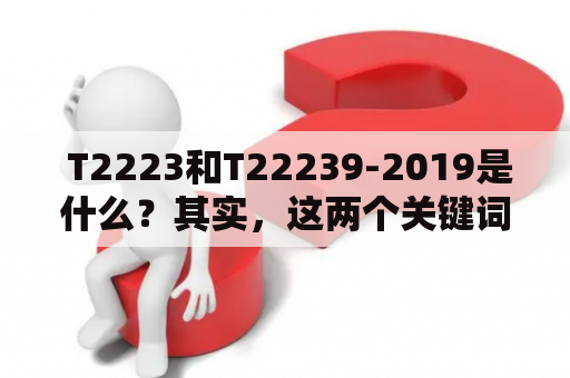  T2223和T22239-2019是什么？其实，这两个关键词代表的是什么技术标准？