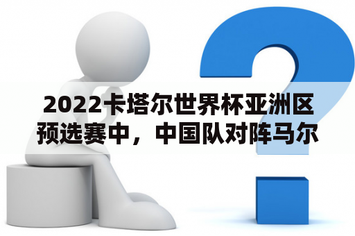 2022卡塔尔世界杯亚洲区预选赛中，中国队对阵马尔代夫队的比赛如何进行？