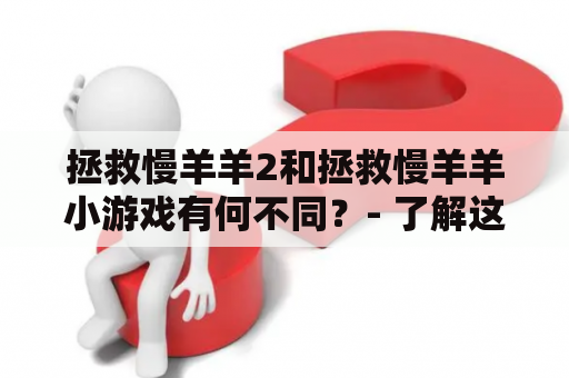 拯救慢羊羊2和拯救慢羊羊小游戏有何不同？- 了解这两款游戏的差异