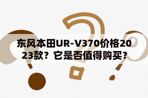 东风本田UR-V370价格2023款？它是否值得购买？