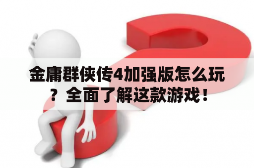 金庸群侠传4加强版怎么玩？全面了解这款游戏！