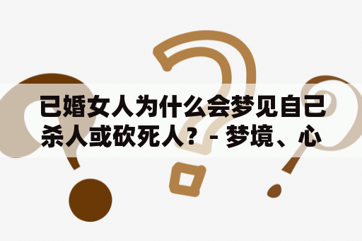 已婚女人为什么会梦见自己杀人或砍死人？- 梦境、心理学、解析、情感、婚姻