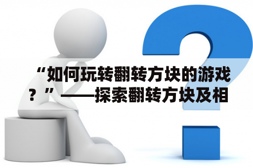 “如何玩转翻转方块的游戏？”——探索翻转方块及相关规则