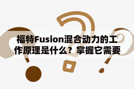 福特Fusion混合动力的工作原理是什么？掌握它需要哪些知识？