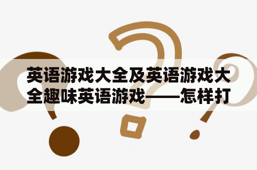 英语游戏大全及英语游戏大全趣味英语游戏——怎样打造一个寓教于乐的游戏平台？