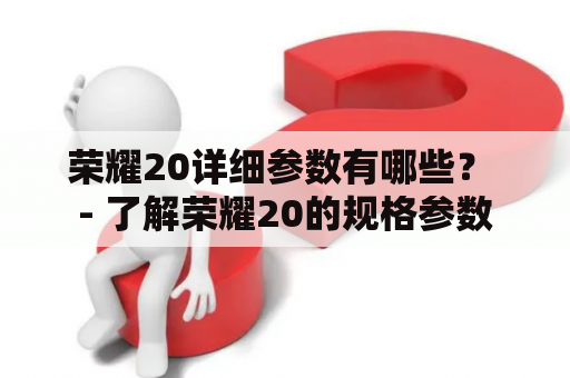 荣耀20详细参数有哪些？ - 了解荣耀20的规格参数