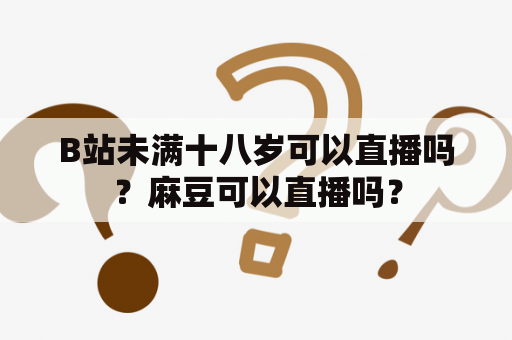 B站未满十八岁可以直播吗？麻豆可以直播吗？