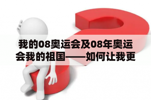 我的08奥运会及08年奥运会我的祖国——如何让我更加爱国？