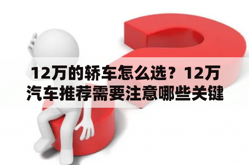 12万的轿车怎么选？12万汽车推荐需要注意哪些关键点？