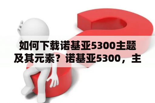 如何下载诺基亚5300主题及其元素？诺基亚5300，主题，元素下载