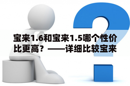 宝来1.6和宝来1.5哪个性价比更高？——详细比较宝来1.6报价和宝来1.5报价