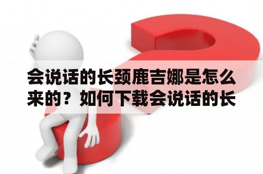 会说话的长颈鹿吉娜是怎么来的？如何下载会说话的长颈鹿吉娜？