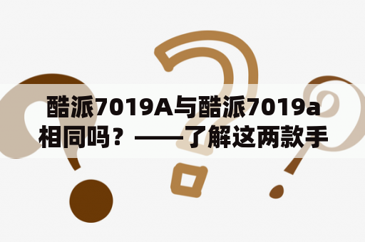 酷派7019A与酷派7019a相同吗？——了解这两款手机的差异及优劣