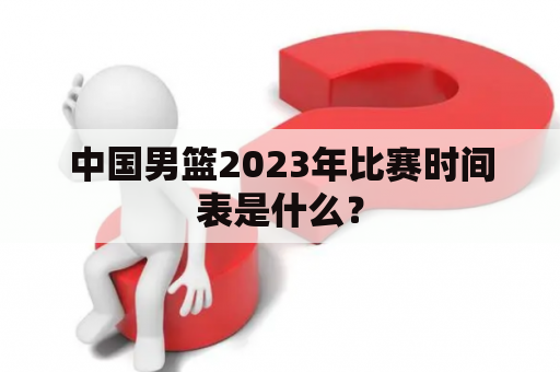 中国男篮2023年比赛时间表是什么？