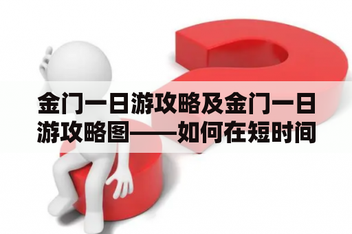 金门一日游攻略及金门一日游攻略图——如何在短时间内玩转金门