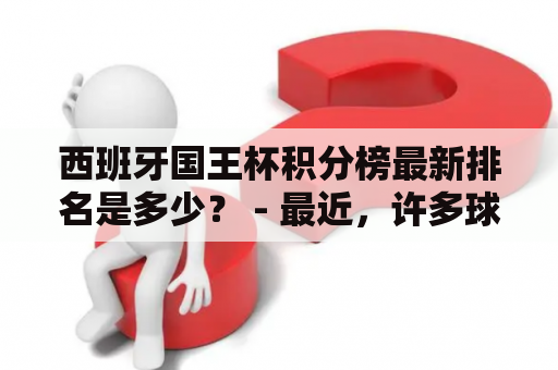 西班牙国王杯积分榜最新排名是多少？ - 最近，许多球迷都对西班牙国王杯积分榜最新排名非常关注。毕竟，这个赛季的国王杯比赛非常激烈，每个队都在努力争取在积分榜上获得更好的排名。那么，目前的积分榜最新排名是什么呢？