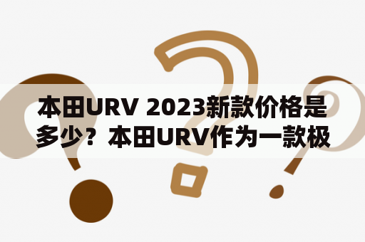 本田URV 2023新款价格是多少？本田URV作为一款极具竞争力的SUV车型，一直以来备受市场瞩目。如今，随着2023新款的推出，很多消费者都想知道这款车的价格情况。根据市场消息，本田URV 2023新款的价格预计会相对稳定，不会有太大的波动。