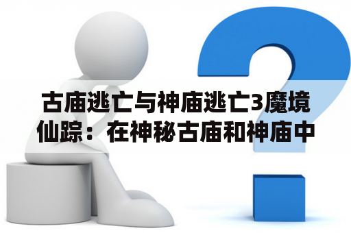 古庙逃亡与神庙逃亡3魔境仙踪：在神秘古庙和神庙中逃亡，你需要如何逃脱魔境的陷阱和危险？