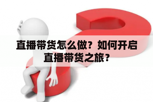 直播带货怎么做？如何开启直播带货之旅？