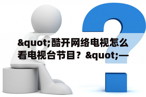 "酷开网络电视怎么看电视台节目？"——小明对酷开网络电视如何观看电视台节目产生了疑问。