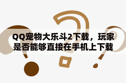 QQ宠物大乐斗2下载，玩家是否能够直接在手机上下载这个游戏？