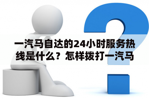 一汽马自达的24小时服务热线是什么？怎样拨打一汽马自达的24小时服务热线？