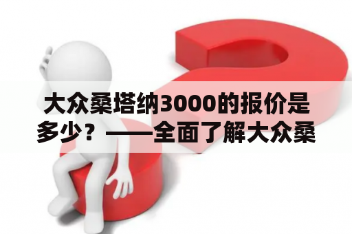 大众桑塔纳3000的报价是多少？——全面了解大众桑塔纳3000的价格、配置和性能！