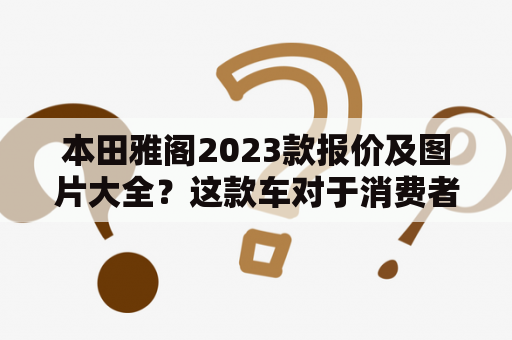 本田雅阁2023款报价及图片大全？这款车对于消费者来说是个不错的选择。本田雅阁作为一款中高级轿车，其外观设计时尚大气，内饰豪华舒适。至于性能方面，2023款本田雅阁采用了最新的发动机技术，让汽车的动力表现更出色。接下来，让我们详细看一下这款车的内外部设计及性能表现。