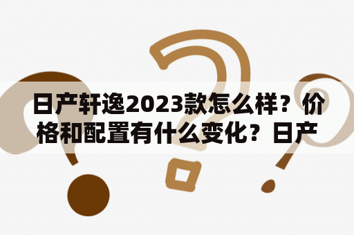 日产轩逸2023款怎么样？价格和配置有什么变化？日产轩逸2023款报价和图片大全！