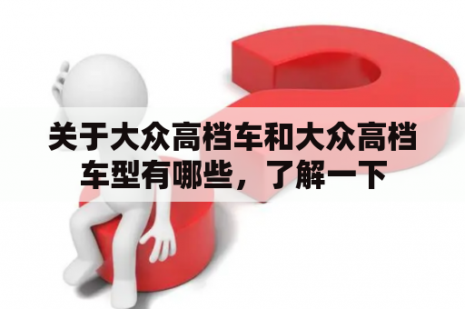 关于大众高档车和大众高档车型有哪些，了解一下