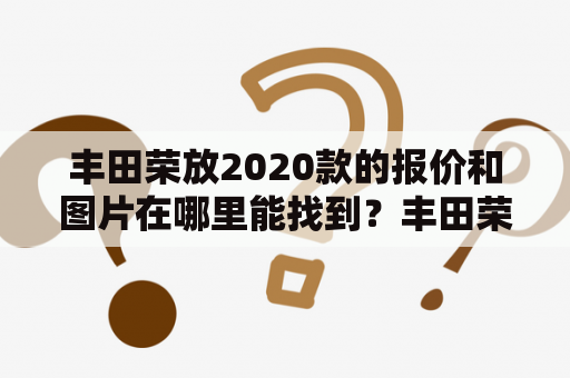 丰田荣放2020款的报价和图片在哪里能找到？丰田荣放2020款、报价、图片